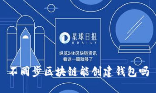 不同步区块链能创建钱包吗？