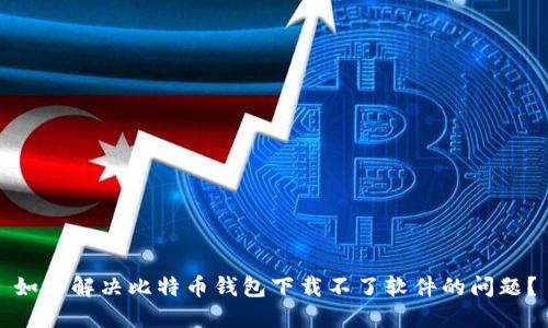 如何解决比特币钱包下载不了软件的问题?