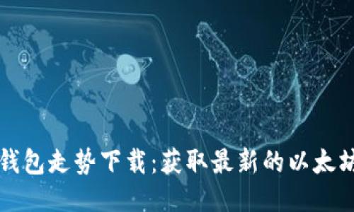以太坊交易所钱包走势下载：获取最新的以太坊钱包交易趋势
