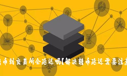 IM钱包转币到交易所会延迟吗？解决转币延迟需要注意些什么？