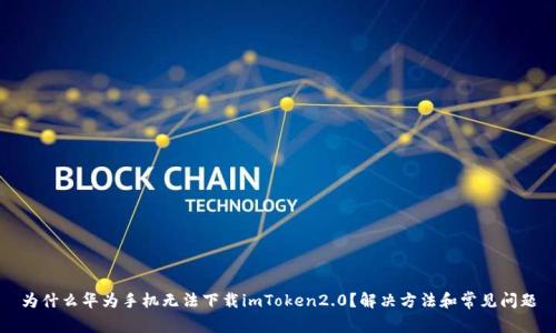 为什么华为手机无法下载imToken2.0？解决方法和常见问题