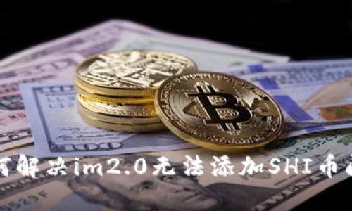 如何解决im2.0无法添加SHI币问题