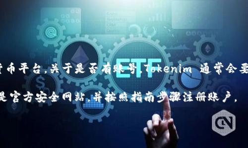 截至我最后的更新（2023年10月），Tokenim 是一个用于数字资产托管和安全管理的数字货币平台。关于是否有账号，Tokenim 通常会要求用户注册以便使用其服务。您可以访问Tokenim的官方网站，查看相关的注册流程和指南。

需要注意的是，注册账户时通常需要提供个人信息和进行身份验证，因此您应确保您访问的是官方安全网站，并按照指南步骤注册账户。

如果您对Tokenim的账号问题还有其他具体的疑问，请告诉我，我会尽力帮助解答。