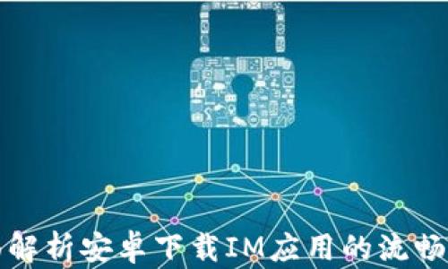 
全面解析安卓下载IM应用的流畅流程