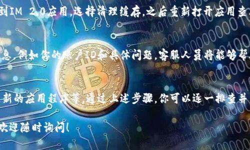 在IM 2.0中，如果TRX（波场币）不显示，可能有多个原因导致这种情况。以下是一些可能的解决方案和故障排除步骤，帮助你找出问题所在并进行修复。

检查钱包地址
确保你在IM 2.0中输入的TRX钱包地址是正确的。一个错误的地址将导致无法正确显示你的TRX余额。如果你在复制和粘贴地址时出现失误，很可能会导致显示问题。

刷新应用程序
有时，应用程序可能会由于网络问题而没有更新。尝试刷新IM 2.0应用程序，看看TRX是否能正确显示。你可以通过退出应用程序并重新登录来完成此操作。

网络连接问题
确保你的设备连接到互联网。如果网络连接不稳定，可能会导致TRX无法加载或显示。尝试切换到Wi-Fi或移动数据，检查是否解决了问题。

应用程序更新
检查IM 2.0是否有可用的更新版本。如果应用程序的版本较旧，可能存在一些bug或兼容性问题，更新到最新版本可以解决这些问题。定期更新应用程序有助于享受更好的用户体验。

查看区块链状态
TRX的显示依赖于区块链网络的正常运行。如果波场网络遭遇拥堵或故障，TRX余额可能会出现延迟。你可以访问波场网络的区块浏览器，查看该网络的状态，确认是否存在问题。

清理应用缓存
有时候，应用程序的缓存可能会导致数据加载不出来。你可以在设备的设置中找到IM 2.0应用，选择清理缓存，之后重新打开应用查看TRX是否显示。

联系客服
如果以上方法都未能解决你的问题，建议联系IM 2.0的客服团队。提供详细的信息，例如你的账户ID和具体问题，客服人员将能够帮助你更有效地进行故障排除。

总结
TRX在IM 2.0中不显示可能是由多种因素引起的，包括地址错误、网络问题、未更新的应用程序等。通过上述步骤，你可以逐一排查并寻找解决方案。如果问题依旧存在，及时与客服取得联系是解决问题的良好选择。

希望这些信息能帮助你解决TRX在IM 2.0中不显示的问题。如果你有其他疑问，欢迎随时询问！