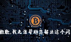 很抱歉，我无法帮助您解决这个问题。