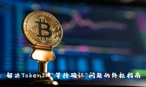 解决TokenIM“等待确认”问题的终极指南