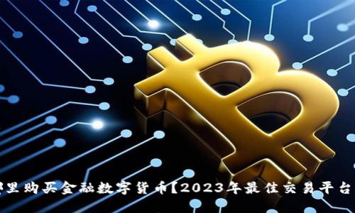 在哪里购买金融数字货币？2023年最佳交易平台推荐